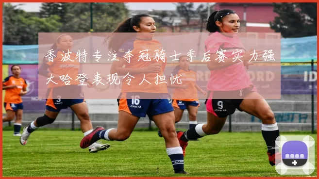 香波特专注夺冠骑士季后赛实力强大哈登表现令人担忧