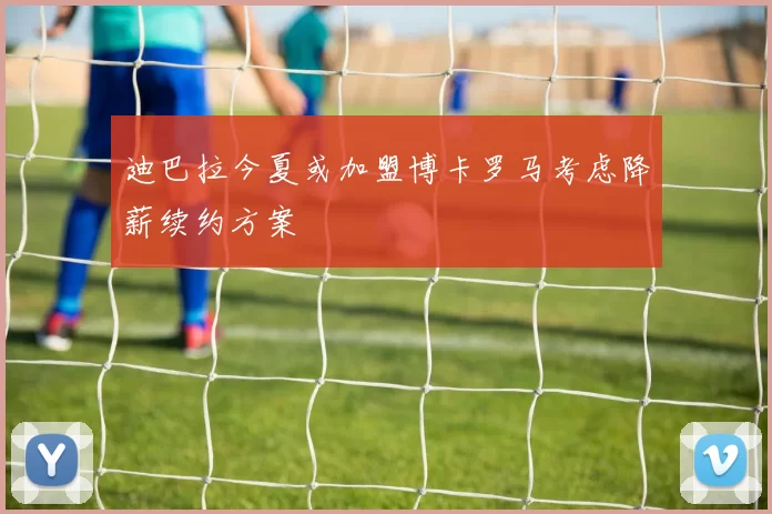 迪巴拉今夏或加盟博卡罗马考虑降薪续约方案