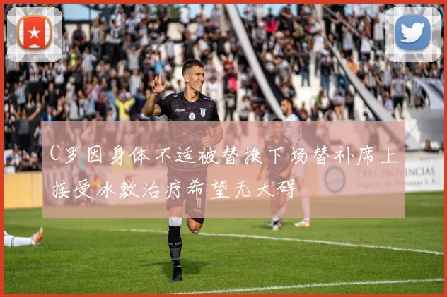 C罗因身体不适被替换下场替补席上接受冰敷治疗希望无大碍