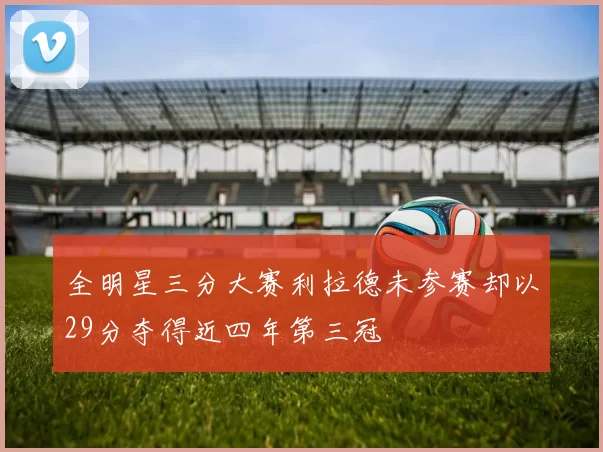 全明星三分大赛利拉德未参赛却以29分夺得近四年第三冠