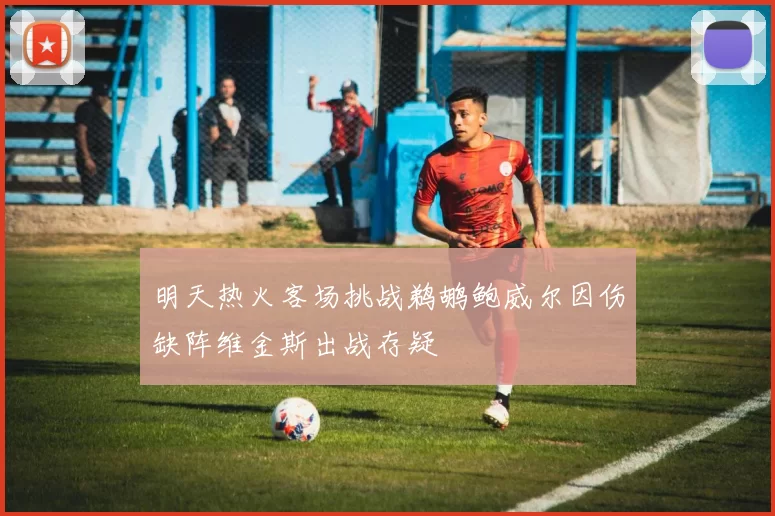 明天热火客场挑战鹈鹕鲍威尔因伤缺阵维金斯出战存疑