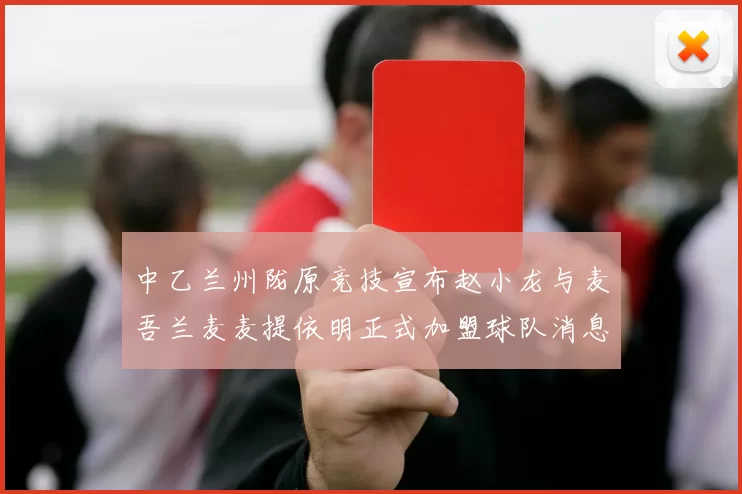 中乙兰州陇原竞技宣布赵小龙与麦吾兰麦麦提依明正式加盟球队消息