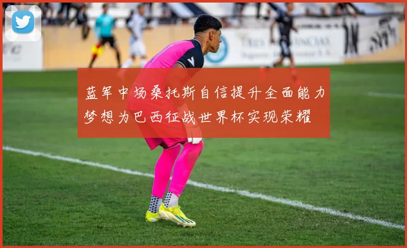 蓝军中场桑托斯自信提升全面能力梦想为巴西征战世界杯实现荣耀