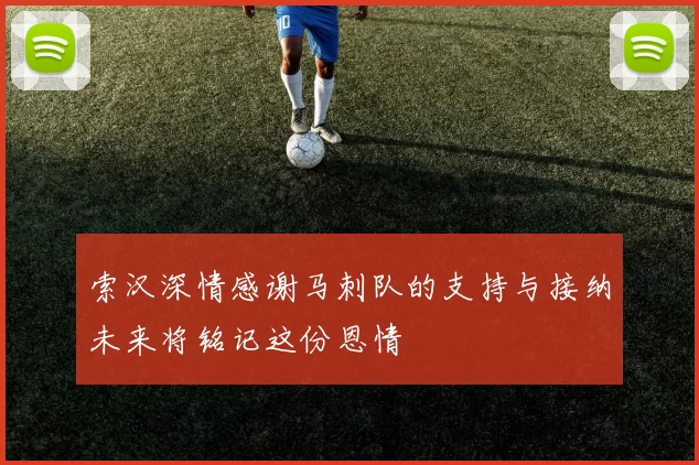 索汉深情感谢马刺队的支持与接纳未来将铭记这份恩情