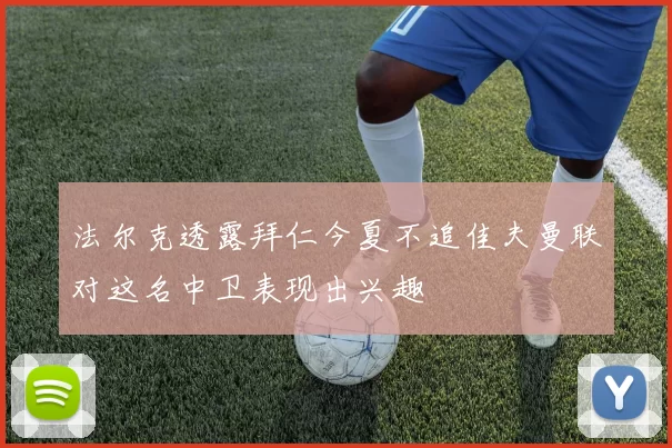 法尔克透露拜仁今夏不追佳夫曼联对这名中卫表现出兴趣