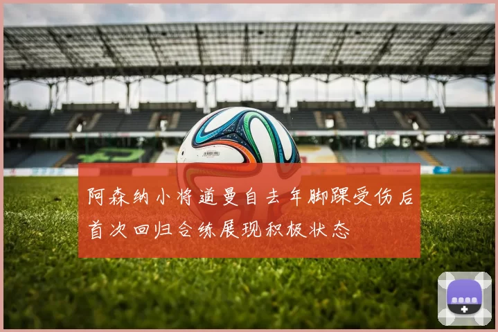 阿森纳小将道曼自去年脚踝受伤后首次回归合练展现积极状态