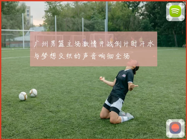 广州男篮主场激情开战倒计时汗水与梦想交织的声音响彻全场