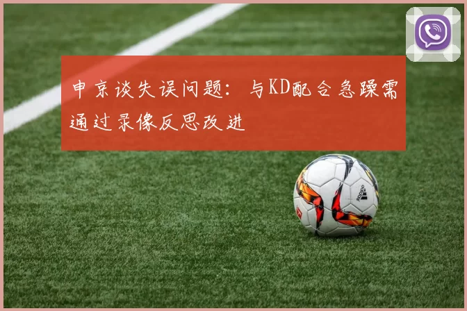 申京谈失误问题：与KD配合急躁需通过录像反思改进