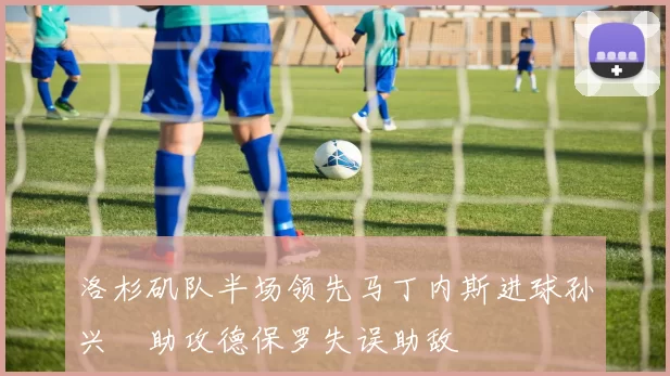 洛杉矶队半场领先马丁内斯进球孙兴慜助攻德保罗失误助敌