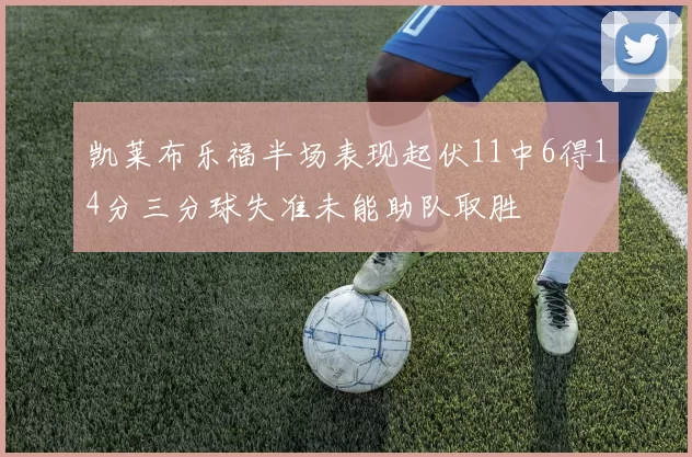 凯莱布乐福半场表现起伏11中6得14分三分球失准未能助队取胜