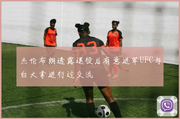 杰伦布朗透露退役后有意进军UFC与白大拿进行过交流