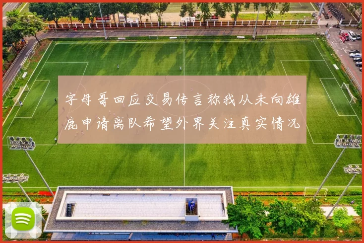 字母哥回应交易传言称我从未向雄鹿申请离队希望外界关注真实情况