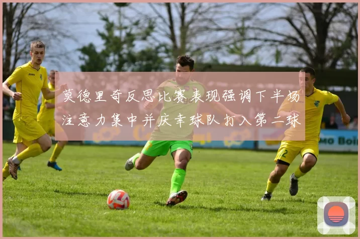 莫德里奇反思比赛表现强调下半场注意力集中并庆幸球队打入第二球