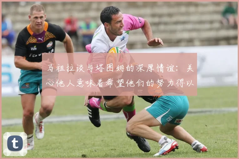 马祖拉谈与塔图姆的深厚情谊：关心他人意味着希望他们的努力得以回报