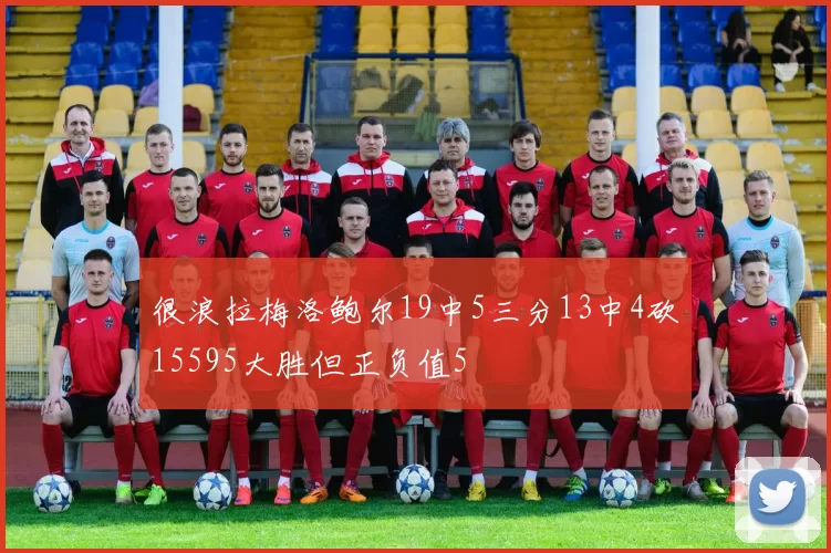 很浪拉梅洛鲍尔19中5三分13中4砍15595大胜但正负值5