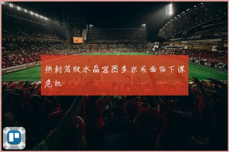 热刺若败水晶宫图多尔或面临下课危机