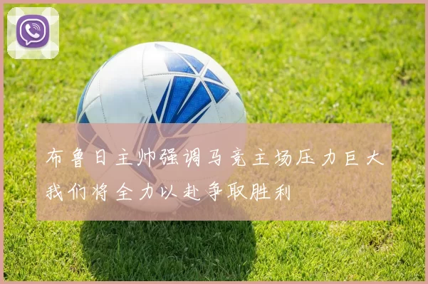 布鲁日主帅强调马竞主场压力巨大我们将全力以赴争取胜利