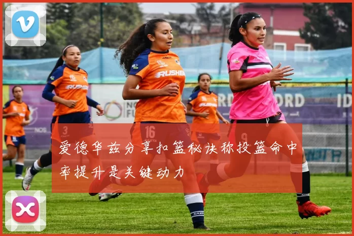 爱德华兹分享扣篮秘诀称投篮命中率提升是关键动力