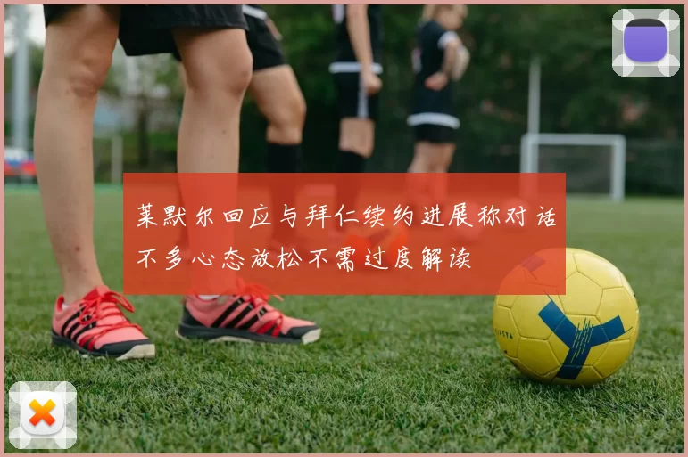 莱默尔回应与拜仁续约进展称对话不多心态放松不需过度解读