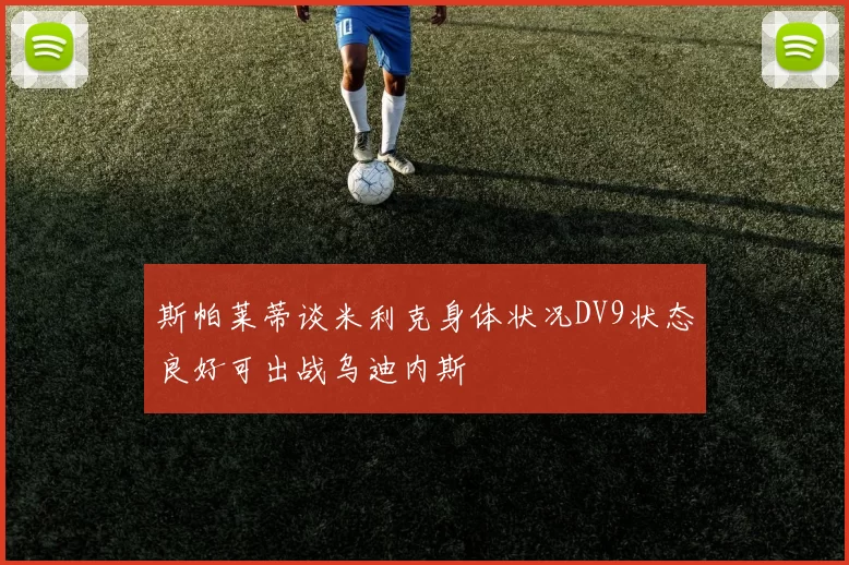 斯帕莱蒂谈米利克身体状况DV9状态良好可出战乌迪内斯