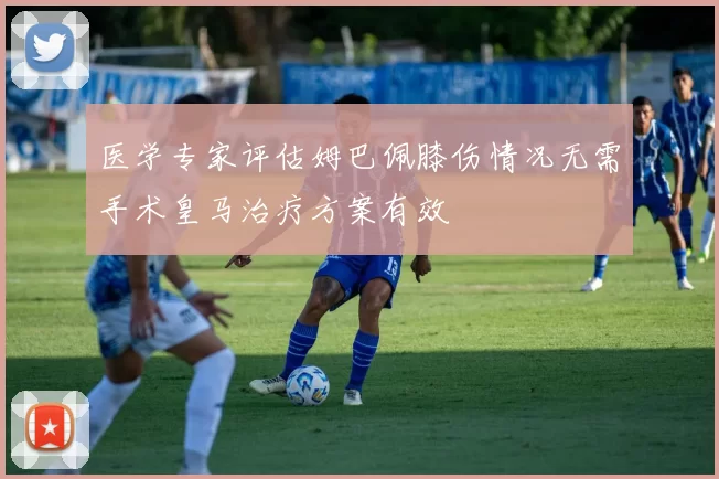 医学专家评估姆巴佩膝伤情况无需手术皇马治疗方案有效
