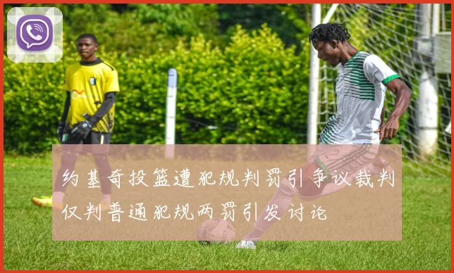 约基奇投篮遭犯规判罚引争议裁判仅判普通犯规两罚引发讨论