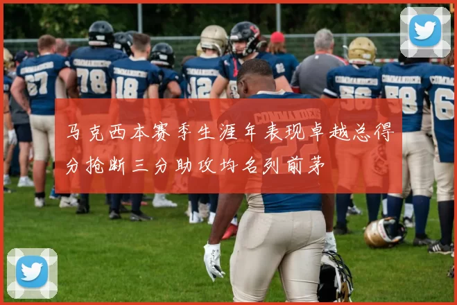 马克西本赛季生涯年表现卓越总得分抢断三分助攻均名列前茅