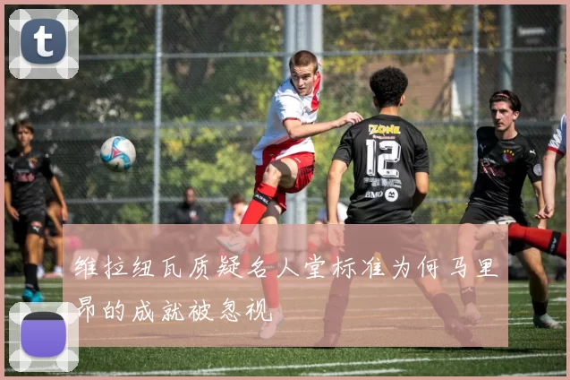 维拉纽瓦质疑名人堂标准为何马里昂的成就被忽视
