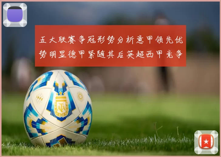 五大联赛争冠形势分析意甲领先优势明显德甲紧随其后英超西甲竞争激烈