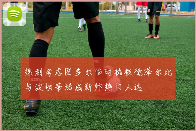 热刺考虑图多尔临时执教德泽尔比与波切蒂诺成新帅热门人选