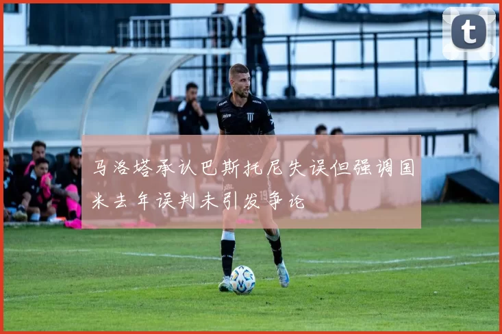 马洛塔承认巴斯托尼失误但强调国米去年误判未引发争论