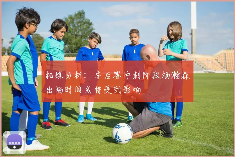 拓媒分析：季后赛冲刺阶段杨瀚森出场时间或将受到影响