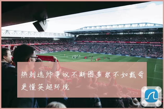热刺选帅争议不断图多尔不如戴奇更懂英超环境