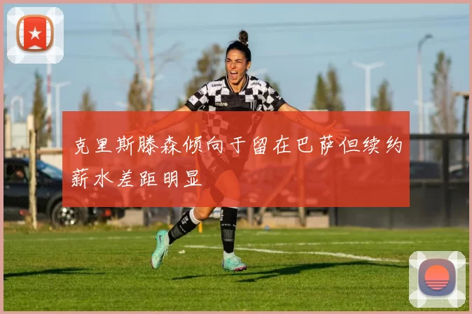 克里斯滕森倾向于留在巴萨但续约薪水差距明显