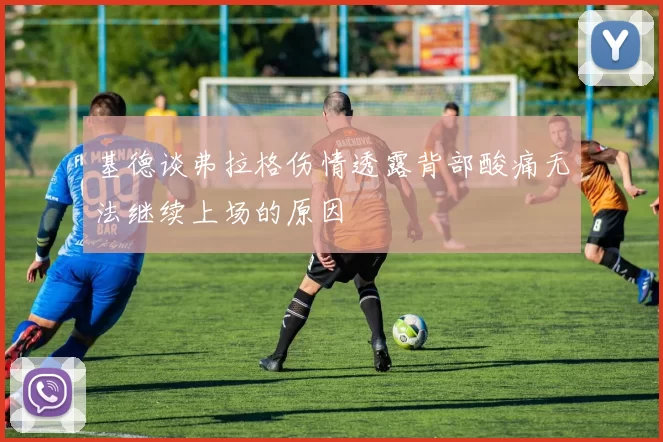 基德谈弗拉格伤情透露背部酸痛无法继续上场的原因