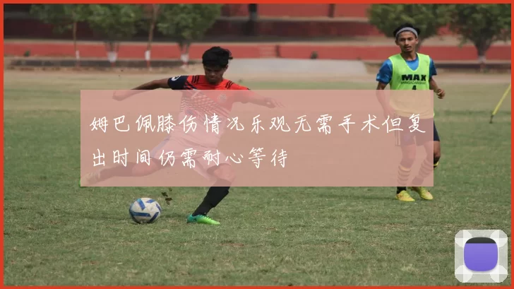 姆巴佩膝伤情况乐观无需手术但复出时间仍需耐心等待