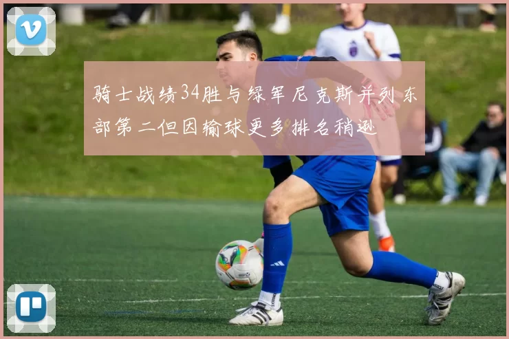骑士战绩34胜与绿军尼克斯并列东部第二但因输球更多排名稍逊